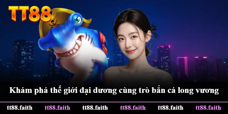 Khám phá thế giới đại dương cùng trò bắn cá long vương