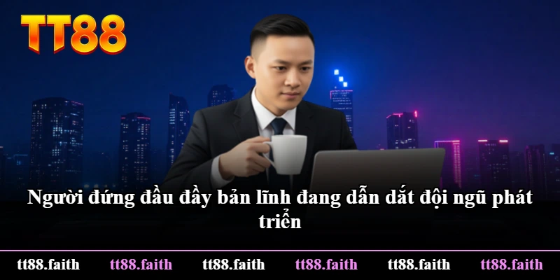 Người đứng đầu đầy bản lĩnh đang dẫn dắt đội ngũ phát triển